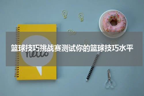 篮球技巧挑战赛测试你的篮球技巧水平