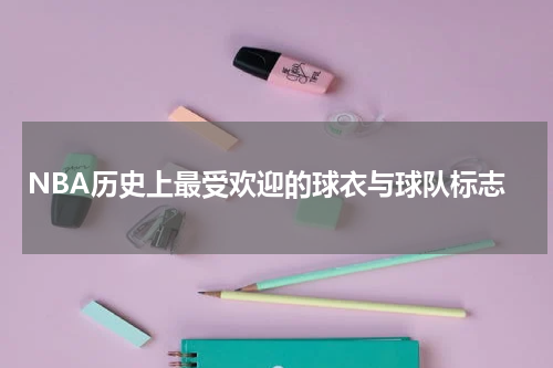 NBA历史上最受欢迎的球衣与球队标志