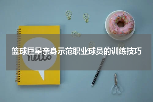 篮球巨星亲身示范职业球员的训练技巧