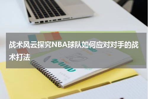 战术风云探究NBA球队如何应对对手的战术打法