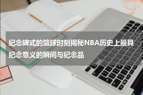 纪念碑式的篮球时刻揭秘NBA历史上最具纪念意义的瞬间与纪念品