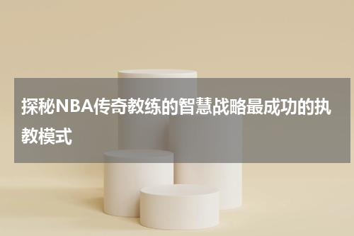 探秘NBA传奇教练的智慧战略最成功的执教模式
