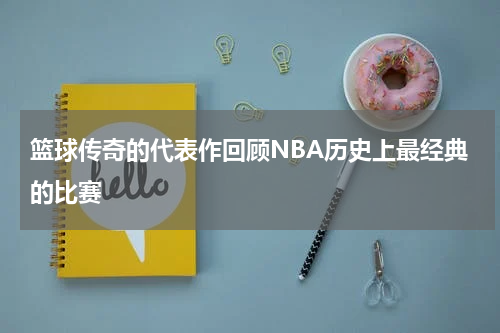 篮球传奇的代表作回顾NBA历史上最经典的比赛