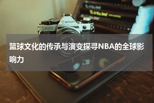 篮球文化的传承与演变探寻NBA的全球影响力