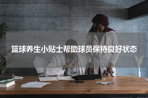 篮球养生小贴士帮助球员保持良好状态