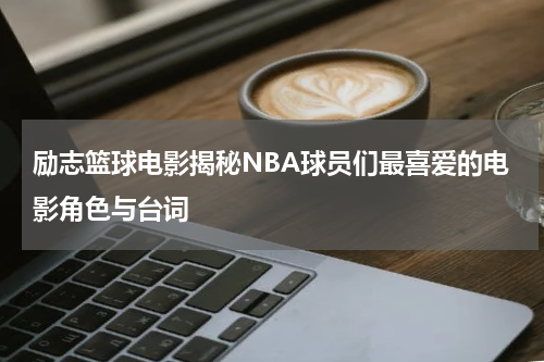 励志篮球电影揭秘NBA球员们最喜爱的电影角色与台词