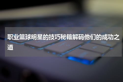职业篮球明星的技巧秘籍解码他们的成功之道
