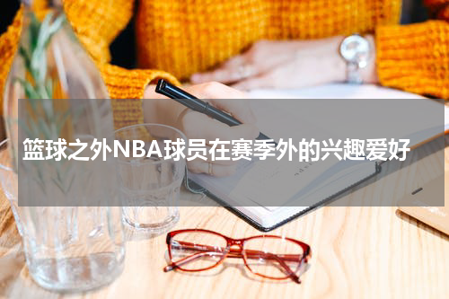 篮球之外NBA球员在赛季外的兴趣爱好