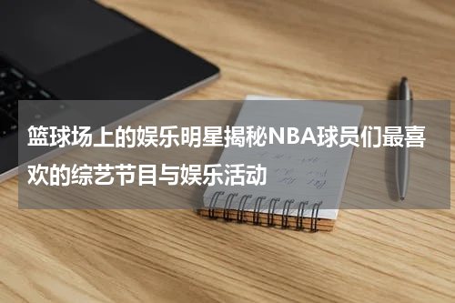 篮球场上的娱乐明星揭秘NBA球员们最喜欢的综艺节目与娱乐活动