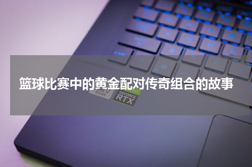 篮球比赛中的黄金配对传奇组合的故事