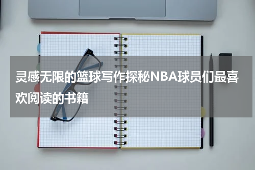 灵感无限的篮球写作探秘NBA球员们最喜欢阅读的书籍