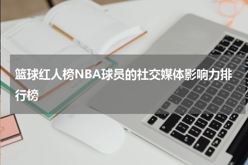 篮球红人榜NBA球员的社交媒体影响力排行榜