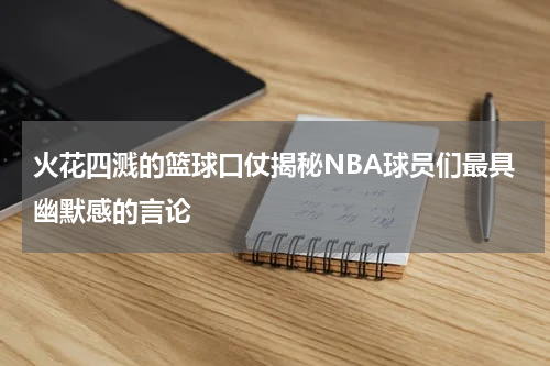 火花四溅的篮球口仗揭秘NBA球员们最具幽默感的言论
