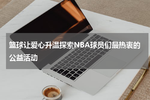 篮球让爱心升温探索NBA球员们最热衷的公益活动