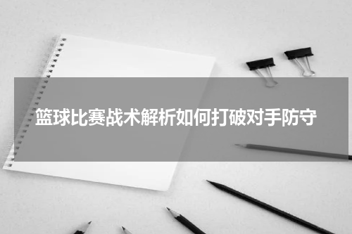 篮球比赛战术解析如何打破对手防守