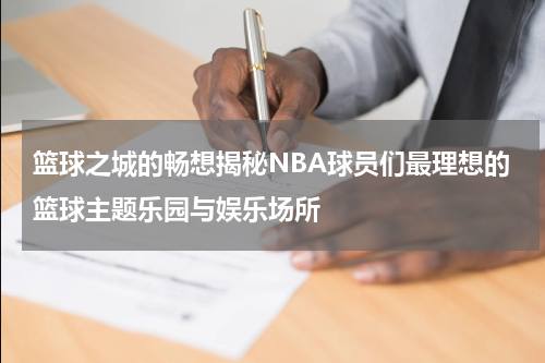 篮球之城的畅想揭秘NBA球员们最理想的篮球主题乐园与娱乐场所