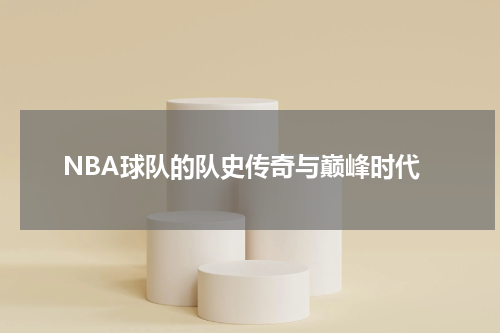 NBA球队的队史传奇与巅峰时代