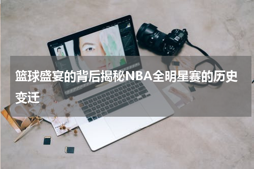 篮球盛宴的背后揭秘NBA全明星赛的历史变迁