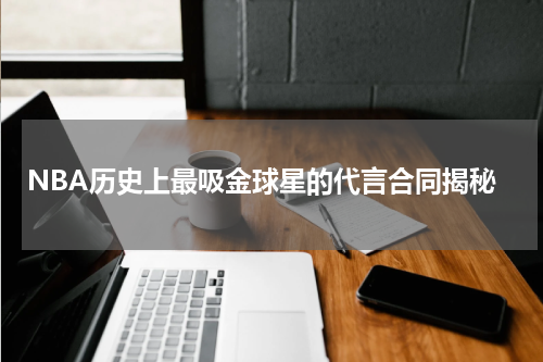 NBA历史上最吸金球星的代言合同揭秘