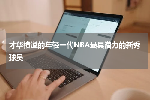 才华横溢的年轻一代NBA最具潜力的新秀球员