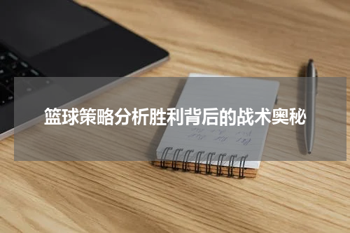 篮球策略分析胜利背后的战术奥秘