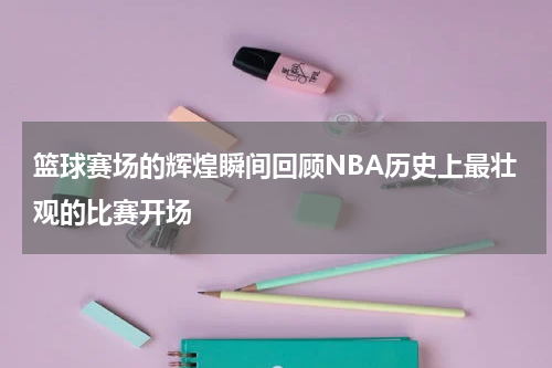 篮球赛场的辉煌瞬间回顾NBA历史上最壮观的比赛开场