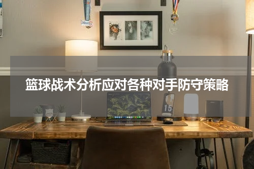 篮球战术分析应对各种对手防守策略
